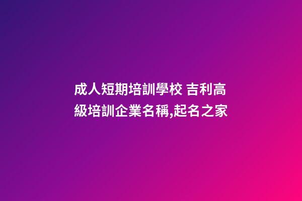成人短期培訓學校 吉利高級培訓企業名稱,起名之家-第1張-公司起名-玄機派
